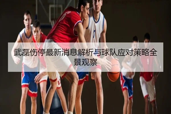 武磊伤停最新消息解析与球队应对策略全景观察