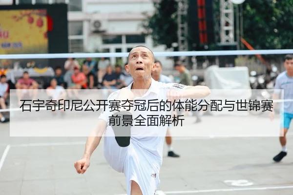 石宇奇印尼公开赛夺冠后的体能分配与世锦赛前景全面解析