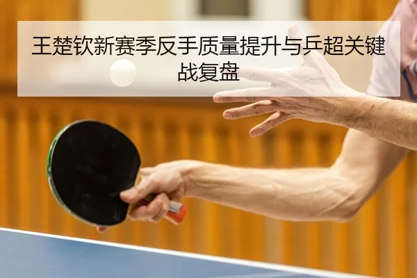 王楚钦新赛季反手质量提升与乒超关键战复盘
