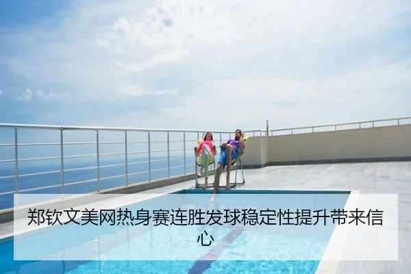 郑钦文美网热身赛连胜发球稳定性提升带来信心