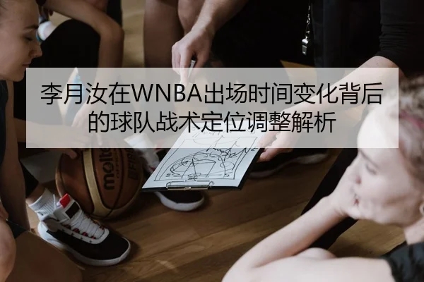 李月汝在WNBA出场时间变化背后的球队战术定位调整解析