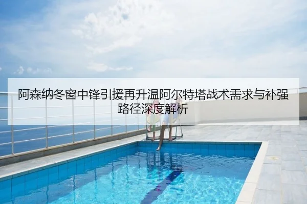 阿森纳冬窗中锋引援再升温阿尔特塔战术需求与补强路径深度解析