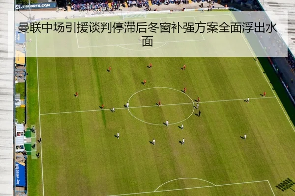 曼联中场引援谈判停滞后冬窗补强方案全面浮出水面