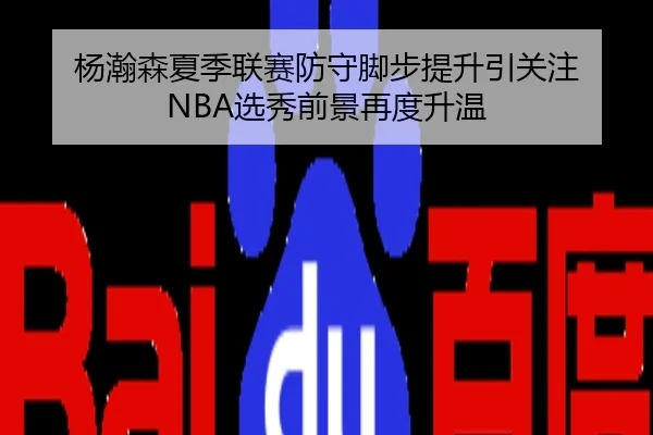 杨瀚森夏季联赛防守脚步提升引关注 NBA选秀前景再度升温
